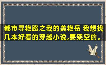 都市寻艳路之我的美艳岳 我想找几本好看的穿越小说,要架空的。